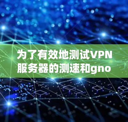 为了有效地测试VPN服务器的测速和gnome性能测试，可以按照以下步骤进行