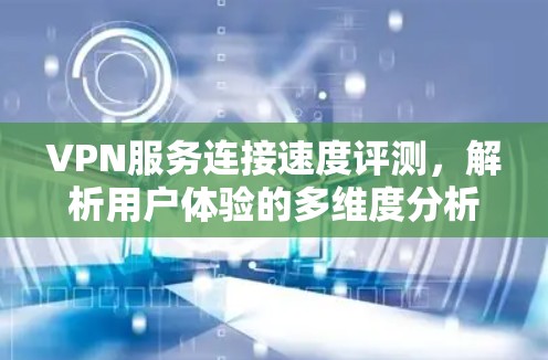 VPN服务连接速度评测，解析用户体验的多维度分析
