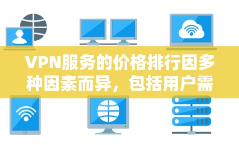 VPN服务的价格排行因多种因素而异，包括用户需求、设备类型、使用频率以及安全性和功能需求。以下是一些主要因素和建议