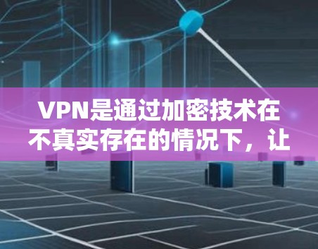 VPN是通过加密技术在不真实存在的情况下，让用户观看其他人的视频或文件。以下是关于VPN费用对比、类型和优缺点的详细分析