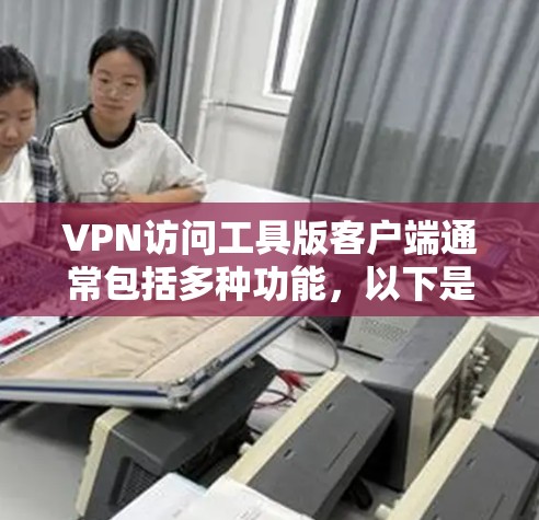 VPN访问工具版客户端通常包括多种功能，以下是基本的使用步骤和功能说明