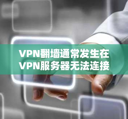 VPN翻墙通常发生在VPN服务器无法连接到实际的互联网源网站时。这种情况可能由多个因素引起，如物理网络不足、服务器无法连接或网络延迟过长。以下是解决翻墙问题的步骤
