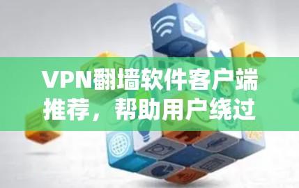 VPN翻墙软件客户端推荐，帮助用户绕过VPN的限制，访问国外网站或特定服务。以下是一些推荐，涵盖不同需求和场景