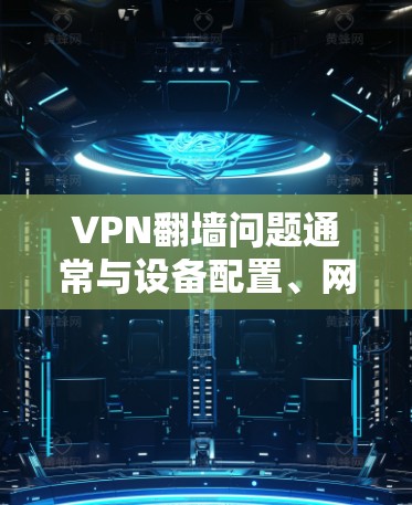 VPN翻墙问题通常与设备配置、网络协议设置以及网络环境有关。以下是解决VPN翻墙问题的步骤