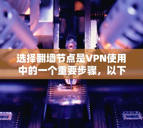 选择翻墙节点是VPN使用中的一个重要步骤，以下是一个有条理的总结，帮助您更好地理解和选择翻墙节点