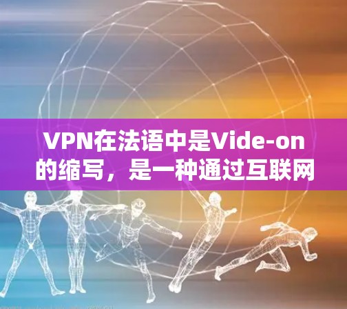 VPN在法语中是Vide-on的缩写，是一种通过互联网来跨国提供服务的方式，允许用户在一个地方访问多个地方的网络服务。在法语中，VPN的平台和工具可能被称为 Vide-on平台 或 VPN法语网站