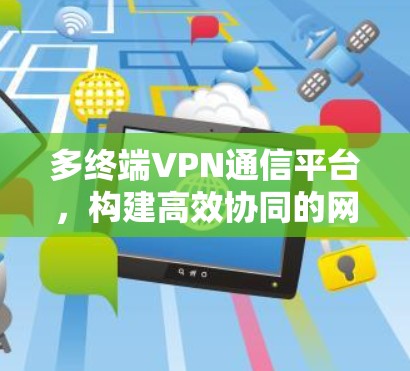 多终端VPN通信平台，构建高效协同的网络防护体系