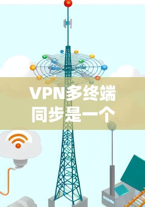 VPN多终端同步是一个涉及多个终端设备连接到同一个VPN服务器并实现数据或文件同步的系统。以下是解决此类问题的步骤