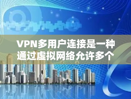 VPN多用户连接是一种通过虚拟网络允许多个用户同时在线的技术，通常用于在不连接到真实网络的情况下共享内容或数据。以下是该技术的详细说明