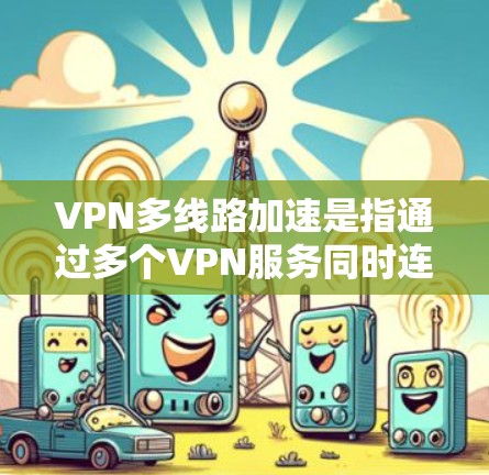 VPN多线路加速是指通过多个VPN服务同时连接到同一个网络，以加速访问多个网站或应用。这种技术虽然在某些情况下会带来安全风险，但通过选择安全可靠的VPN服务，可以有效避免这种情况的发生
