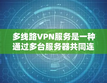 多线路VPN服务是一种通过多台服务器共同连接的网络环境，提供多样化的加密通信解决方案，显著提高了数据的安全性和可靠性。以下是对多线路VPN服务的详细总结