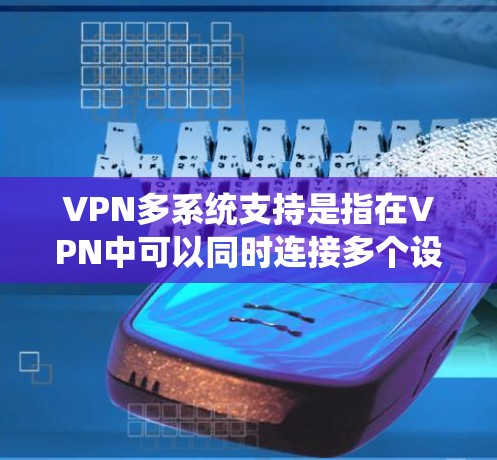 VPN多系统支持是指在VPN中可以同时连接多个设备或多个VPN。以下是关于多系统支持的详细说明