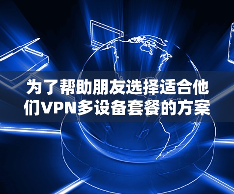 为了帮助朋友选择适合他们VPN多设备套餐的方案，以下是一个分步的推荐过程和结果