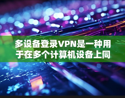 多设备登录VPN是一种用于在多个计算机设备上同时访问VPN服务的特殊情况。它通过共享密码来实现设备之间的登录，从而避免了单设备登录时的服务器资源不足问题。以下是多设备登录VPN的详细分析