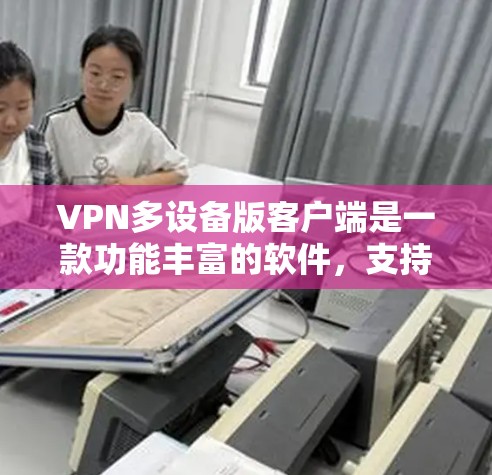 VPN多设备版客户端是一款功能丰富的软件，支持同时连接多个设备，提供设置、管理、连接、访问控制等多种功能。以下是对该类客户端的详细分析