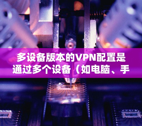 多设备版本的VPN配置是通过多个设备（如电脑、手机、平板电脑）同时连接到同一VPN服务，通常用于大型企业或办公室环境。以下是详细的配置步骤和注意事项