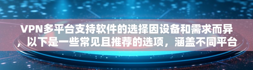 VPN多平台支持软件的选择因设备和需求而异，以下是一些常见且推荐的选项，涵盖不同平台