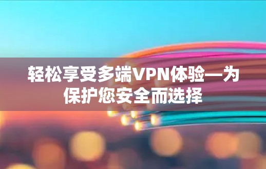轻松享受多端VPN体验—为保护您安全而选择