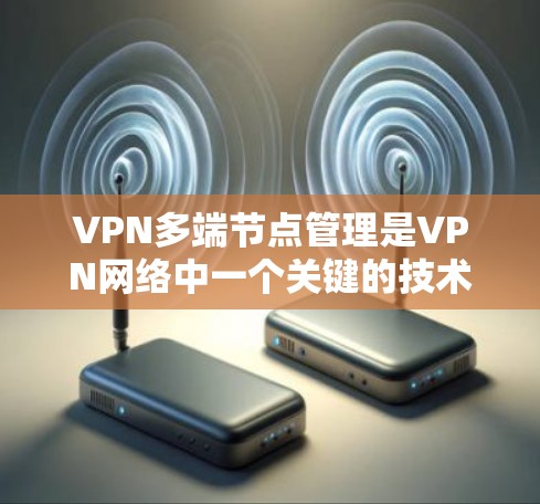 VPN多端节点管理是VPN网络中一个关键的技术问题，涉及多个节点之间的连接和配置。以下是对该问题的详细总结和解答