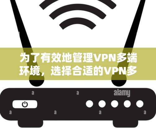 为了有效地管理VPN多端环境，选择合适的VPN多端管理工具至关重要。以下是一些关键步骤和建议