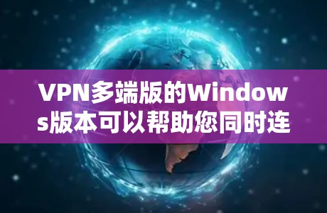 VPN多端版的Windows版本可以帮助您同时连接多个设备，进行多端视频通话、文件传输等。以下是几个推荐的VPN多端版软件，它们支持Windows 1及以上