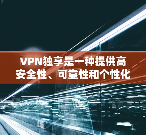 VPN独享是一种提供高安全性、可靠性和个性化服务的VPN解决方案。其IP地址的设计和使用具有以下特点