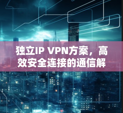 独立IP VPN方案，高效安全连接的通信解决方案