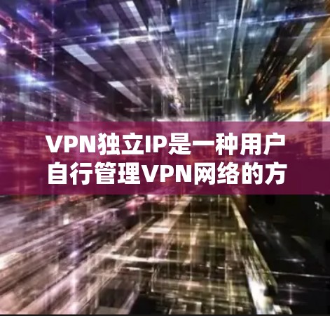 VPN独立IP是一种用户自行管理VPN网络的方法，旨在提供一个高度自治的网络环境。以下是通过VPN独立IP进行网络管理的主要步骤和考虑因素