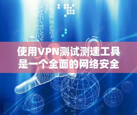 使用VPN测试测速工具是一个全面的网络安全和性能测试过程，以下是一步步的指南