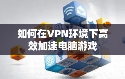 如何在VPN环境下高效加速电脑游戏