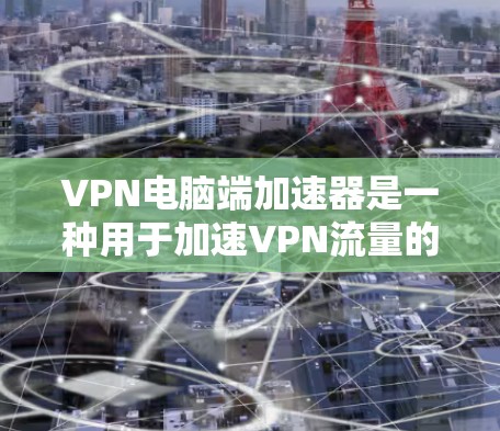 VPN电脑端加速器是一种用于加速VPN流量的软件工具，通常用于提升VPN的连接速度和稳定性。以下是关于VPN电脑端加速器的一些关键信息和推荐