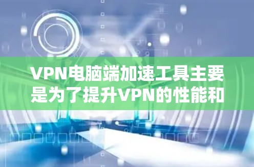 VPN电脑端加速工具主要是为了提升VPN的性能和用户体验，优化带宽使用，减少延迟和网络延迟。以下是一些常用的VPN加速工具及其功能，供你参考