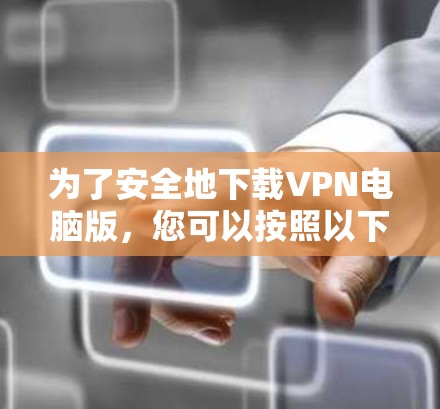 为了安全地下载VPN电脑版，您可以按照以下步骤操作
