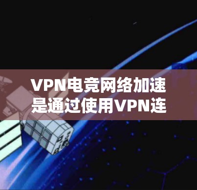 VPN电竞网络加速是通过使用VPN连接到当地电竞服务器或平台来参与电竞比赛或游戏的网络加速方式。以下是详细的步骤和解释