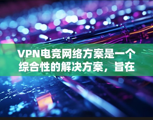 VPN电竞网络方案是一个综合性的解决方案，旨在为电竞选手和开发者提供安全、高效、可扩展的网络环境。以下是一个全面的VPN电竞网络方案指南
