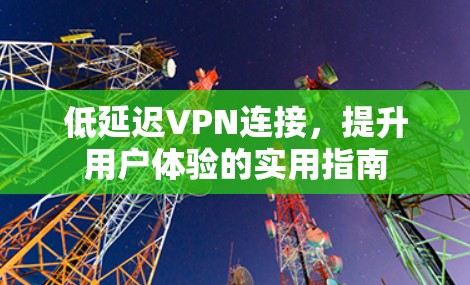 低延迟VPN连接,提升用户体验的实用指南 低延迟VPN连接,提升用户体验的实用指南