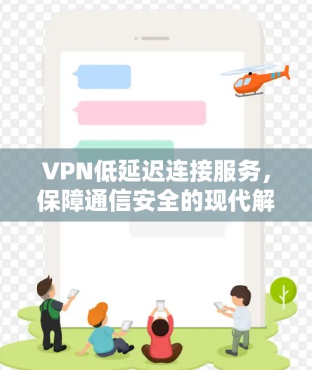VPN低延迟连接服务,保障通信安全的现代解决方案 VPN低延迟连接服务,保障通信安全的现代解决方案
