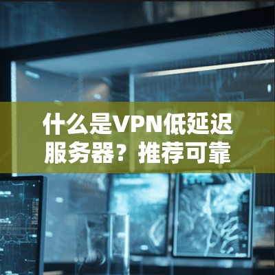 什么是VPN低延迟服务器?推荐可靠、安全、延迟低的服务器类型 什么是VPN低延迟服务器?推荐可靠、安全、延迟低的服务器类型