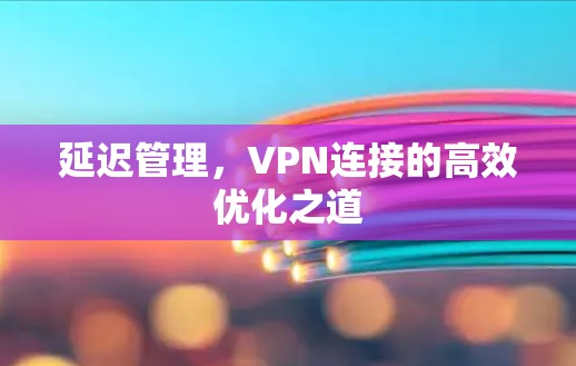 延迟管理，VPN连接的高效优化之道