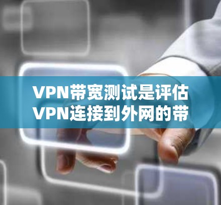 VPN带宽测试是评估VPN连接到外网的带宽能力，确保用户能够长时间在线使用服务。以下是详细的步骤和方法