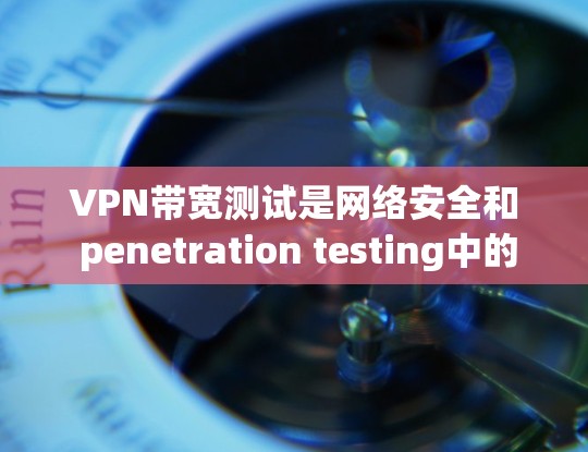 VPN带宽测试是网络安全和 penetration testing中的重要步骤，用于验证VPN连接的安全性，并确保网络带宽能够正常运行。以下是一些常见的VPN带宽测试方法和步骤