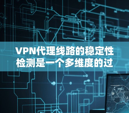 VPN代理线路的稳定性检测是一个多维度的过程，旨在确保数据安全和传输流畅。以下是详细的步骤和方法