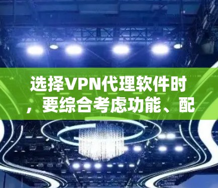 选择VPN代理软件时，要综合考虑功能、配置、安全性等多方面因素。以下是一些实用的建议