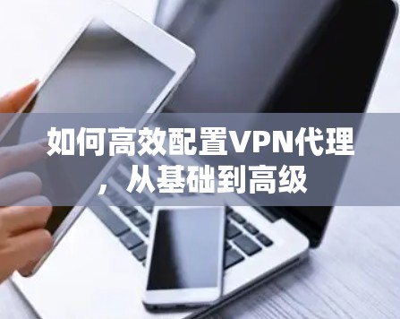 如何高效配置VPN代理，从基础到高级