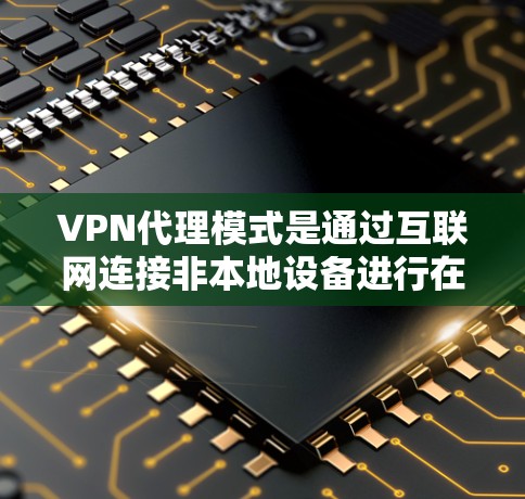 VPN代理模式是通过互联网连接非本地设备进行在线服务的网络服务方式，而代理则是连接这些网络服务的中间机构。以下是关于VPN代理模式的详细分析