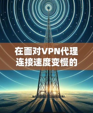 在面对VPN代理连接速度变慢的问题时，可以采取以下步骤来优化和解决问题