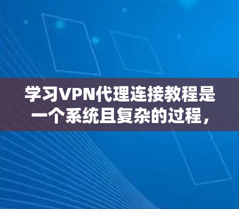 学习VPN代理连接教程是一个系统且复杂的过程，但通过逐步学习和实践，可以掌握这一技能。以下是一个详细且系统化的教程指南
