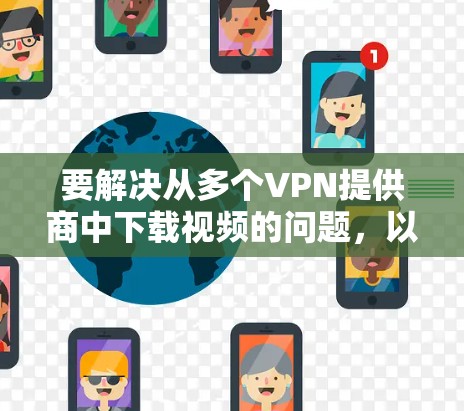 要解决从多个VPN提供商中下载视频的问题，以下是一个步骤清晰的解决方案