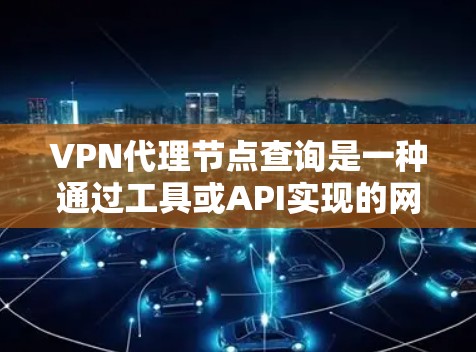 VPN代理节点查询是一种通过工具或API实现的网络操作，用于获取和管理代理节点。代理节点是用于在不直接连接到VPN服务器的情况下，安全传输数据的设备，如路由器或交换机