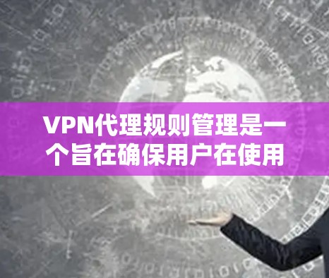 VPN代理规则管理是一个旨在确保用户在使用VPN时的安全和合规性的过程。它涉及用户权限管理、设备管理、网络连接和网络设备的配置。以下是该过程的详细解释